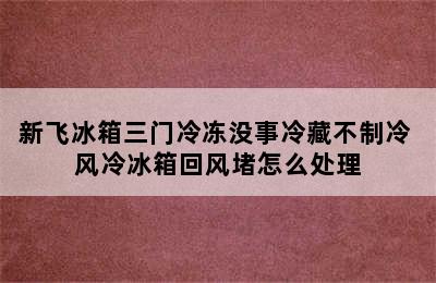 新飞冰箱三门冷冻没事冷藏不制冷 风冷冰箱回风堵怎么处理